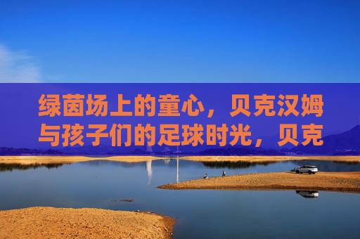 绿茵场上的童心，贝克汉姆与孩子们的足球时光，贝克汉姆与孩子们的绿茵童心时光