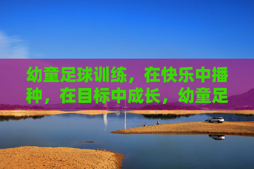 幼童足球训练，在快乐中播种，在目标中成长，幼童足球，快乐播种，目标成长