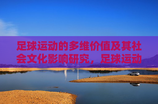 足球运动的多维价值及其社会文化影响研究，足球运动的多维价值与社会文化影响研究