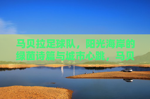 马贝拉足球队，阳光海岸的绿茵诗篇与城市心跳，马贝拉足球队，阳光海岸的绿茵诗篇与城市心跳