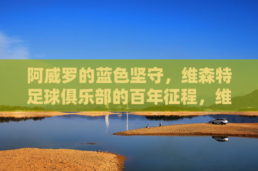 阿威罗的蓝色坚守，维森特足球俱乐部的百年征程，维森特足球俱乐部，蓝色坚守的百年征程