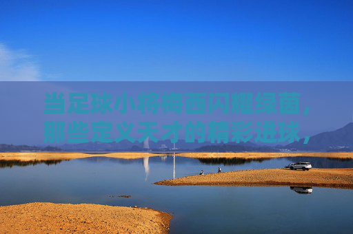 当足球小将梅西闪耀绿茵，那些定义天才的精彩进球，梅西闪耀绿茵，天才进球定义传奇
