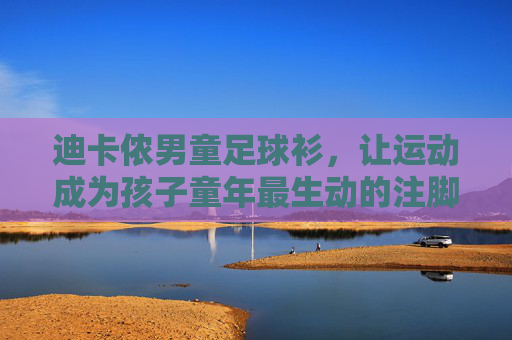 迪卡侬男童足球衫，让运动成为孩子童年最生动的注脚，迪卡侬男童足球衫，运动点亮童年生动注脚