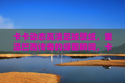 卡卡动态高清足球壁纸，重温巴西传奇的绿茵瞬间，卡卡动态高清壁纸，重温巴西传奇绿茵瞬间