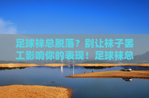 足球袜总脱落？别让袜子罢工影响你的表现！足球袜总罢工？别让脱落毁你的表现！