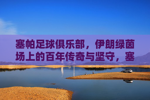 塞帕足球俱乐部，伊朗绿茵场上的百年传奇与坚守，塞帕足球俱乐部，伊朗绿茵场的百年传奇与坚守