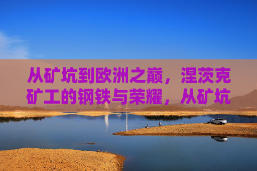 从矿坑到欧洲之巅，涅茨克矿工的钢铁与荣耀，从矿坑到欧洲之巅，涅茨克矿工的钢铁荣耀