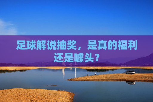 足球解说抽奖，是真的福利还是噱头？