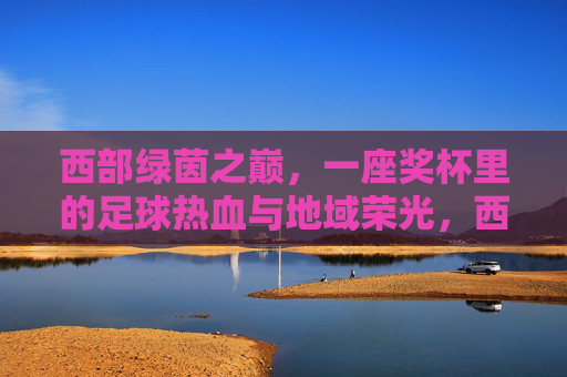 西部绿茵之巅，一座奖杯里的足球热血与地域荣光，西部绿茵之巅，奖杯里的热血与荣光