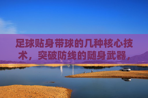 足球贴身带球的几种核心技术，突破防线的随身武器，足球贴身带球核心技术，突破防线的随身武器