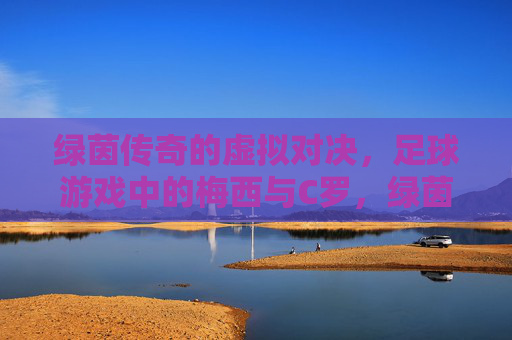 绿茵传奇的虚拟对决，足球游戏中的梅西与C罗，绿茵传奇，游戏中的梅西C罗巅峰对决
