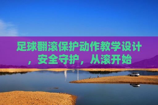 足球翻滚保护动作教学设计，安全守护，从滚开始