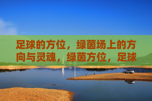 足球的方位，绿茵场上的方向与灵魂，绿茵方位，足球的方向与灵魂