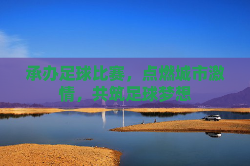 承办足球比赛，点燃城市激情，共筑足球梦想