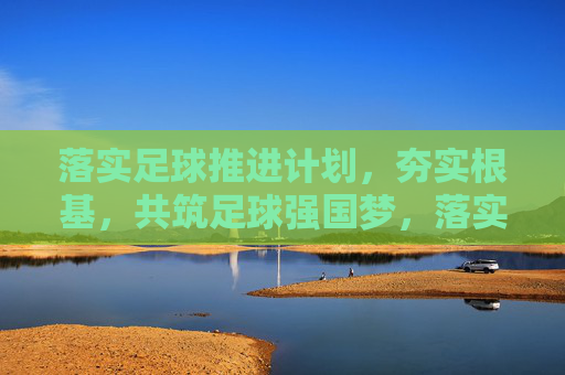 落实足球推进计划，夯实根基，共筑足球强国梦，落实足球推进计划 夯实根基 共筑足球强国梦