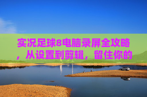 实况足球8电脑录屏全攻略，从设置到剪辑，留住你的经典瞬间，实况足球8电脑录屏全攻略，从设置到剪辑，留住经典瞬间