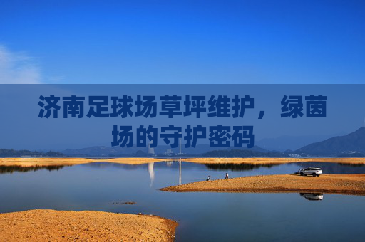 济南足球场草坪维护，绿茵场的守护密码