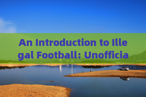 An Introduction to Illegal Football: Unofficial Matches and Grassroots Culture，非法足球，非官方比赛与草根文化