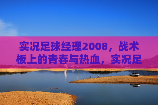 实况足球经理2008，战术板上的青春与热血，实况足球经理2008，战术板上的青春与热血