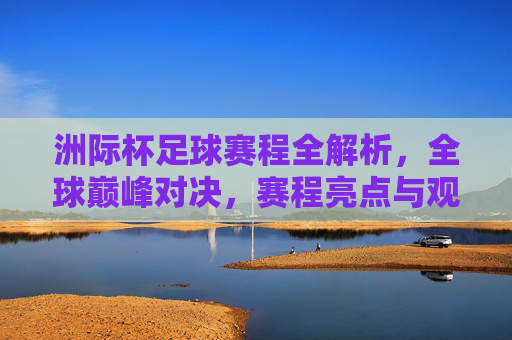 洲际杯足球赛程全解析，全球巅峰对决，赛程亮点与观赛指南，洲际杯足球赛程全解析，巅峰对决亮点与观赛指南
