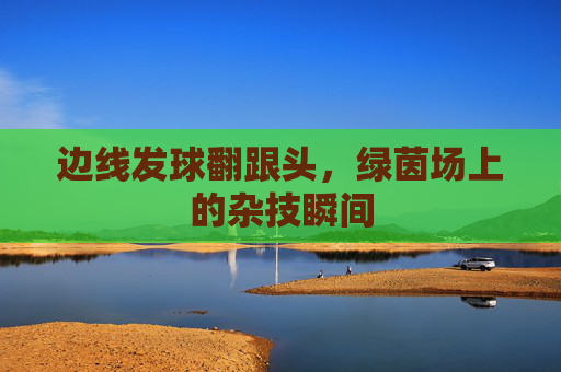 边线发球翻跟头，绿茵场上的杂技瞬间