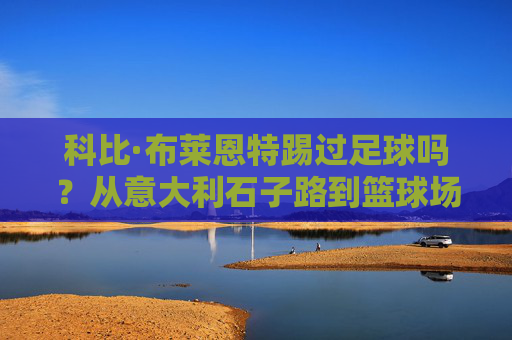 科比·布莱恩特踢过足球吗？从意大利石子路到篮球场的绿茵情愫，科比的绿茵情愫，从意大利石子路到篮球场
