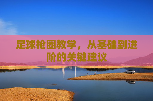 足球抢圈教学，从基础到进阶的关键建议
