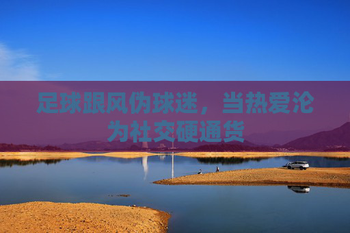 足球跟风伪球迷，当热爱沦为社交硬通货