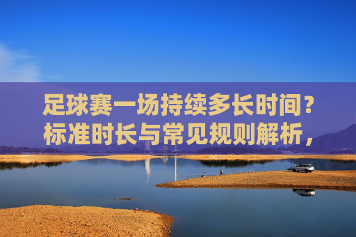 足球赛一场持续多长时间？标准时长与常见规则解析，足球赛的标准时长与常见规则解析
