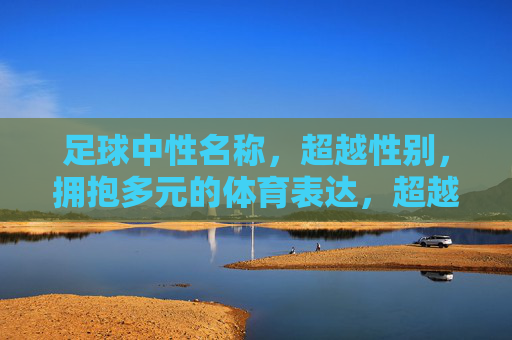 足球中性名称，超越性别，拥抱多元的体育表达，超越性别，多元共融，足球中性名称的体育表达
