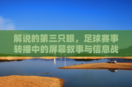 解说的第三只眼，足球赛事转播中的屏幕叙事与信息战场，足球赛事转播的第三只眼，屏幕叙事与信息战场