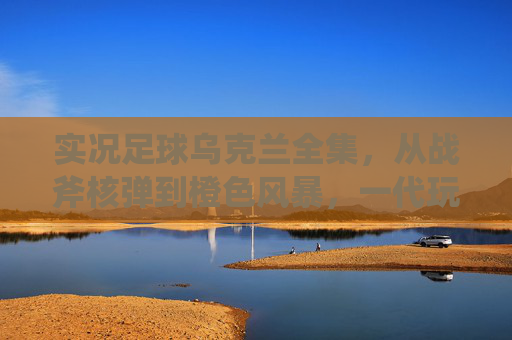 实况足球乌克兰全集，从战斧核弹到橙色风暴，一代玩家的绿茵青春记忆，实况足球乌克兰，战斧核弹、橙色风暴与一代人的绿茵青春