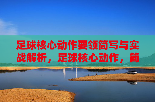 足球核心动作要领简写与实战解析，足球核心动作，简写要领与实战解析
