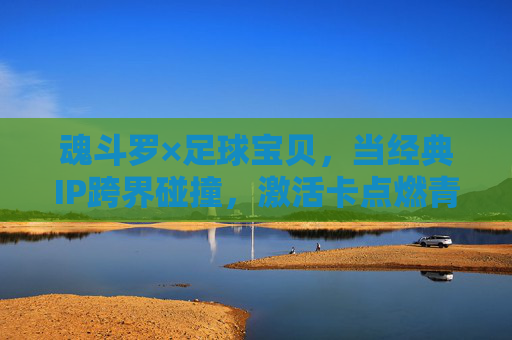 魂斗罗×足球宝贝，当经典IP跨界碰撞，激活卡点燃青春记忆与热血激情，魂斗罗×足球宝贝，跨界碰撞点燃青春热血记忆