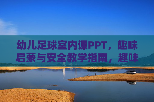 幼儿足球室内课PPT，趣味启蒙与安全教学指南，趣味启蒙·安全护航，幼儿足球室内课教学指南