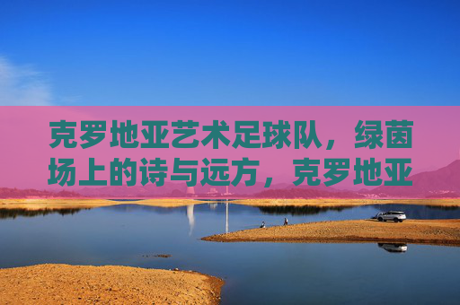 克罗地亚艺术足球队，绿茵场上的诗与远方，克罗地亚艺术足球队，绿茵场上的诗与远方