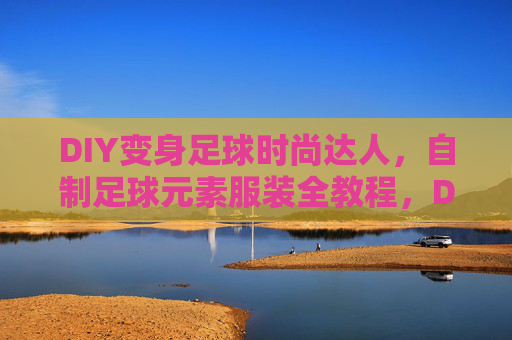 DIY变身足球时尚达人，自制足球元素服装全教程，DIY变身足球时尚达人，自制足球元素服装全教程