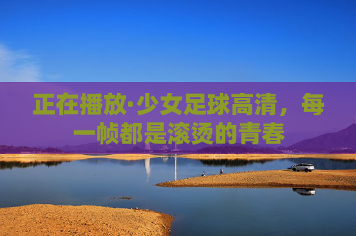 正在播放·少女足球高清，每一帧都是滚烫的青春