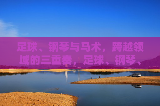 足球、钢琴与马术，跨越领域的三重奏，足球、钢琴、马术，跨界三重奏