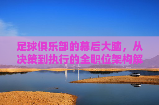 足球俱乐部的幕后大脑，从决策到执行的全职位架构解析，足球俱乐部的幕后大脑，决策到执行的全职位架构解析