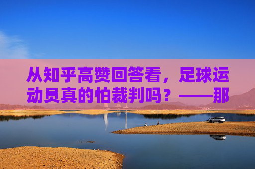 从知乎高赞回答看，足球运动员真的怕裁判吗？——那些关于红黄牌、点球与敬畏的真相，足球运动员怕裁判吗？知乎高赞，红黄牌与点球里的敬畏真相