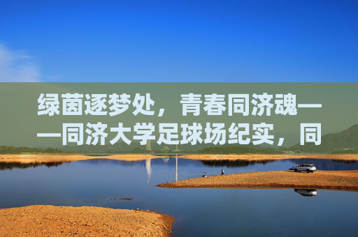 绿茵逐梦处，青春同济魂——同济大学足球场纪实，同济绿茵场，青春逐梦魂