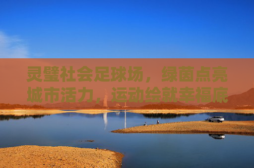 灵璧社会足球场，绿茵点亮城市活力，运动绘就幸福底色，灵璧社会足球场，绿茵点亮活力，运动绘就幸福