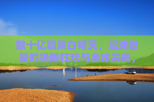 数十亿颗黑白精灵，足球数量的极限狂欢与全球共鸣，亿万黑白精灵的全球狂欢