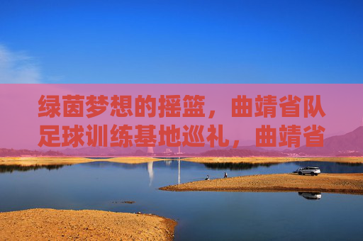 绿茵梦想的摇篮，曲靖省队足球训练基地巡礼，曲靖省队足球训练基地，绿茵梦想的摇篮