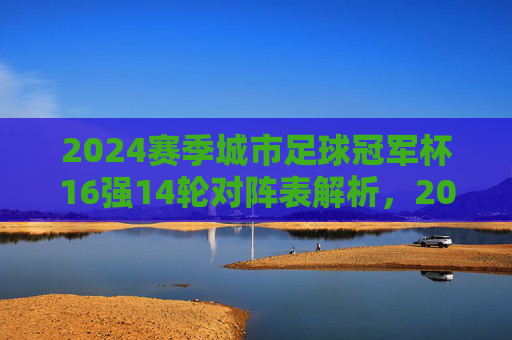 2024赛季城市足球冠军杯16强14轮对阵表解析，2024赛季城市足球冠军杯16强14轮对阵表解析