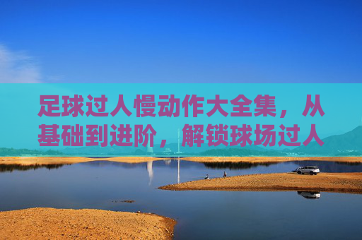 足球过人慢动作大全集，从基础到进阶，解锁球场过人密码