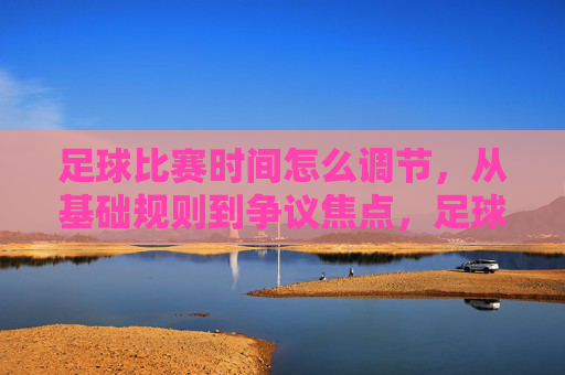 足球比赛时间怎么调节，从基础规则到争议焦点，足球比赛时间调节，基础规则与争议焦点