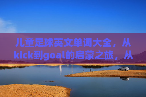 儿童足球英文单词大全，从kick到goal的启蒙之旅，从kick到goal，儿童足球英语启蒙词汇之旅