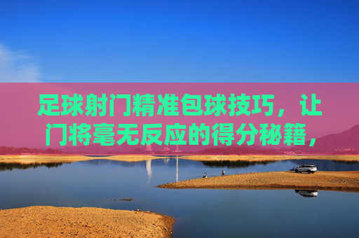 足球射门精准包球技巧，让门将毫无反应的得分秘籍，精准包球射门，让门将毫无反应的得分秘籍